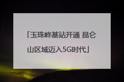 玉珠峰基站开通 昆仑山区域迈入5G时代